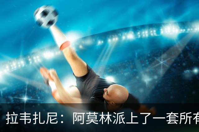 拉韦扎尼：阿莫林派上了一套所有人都认为不够用的中场组合
