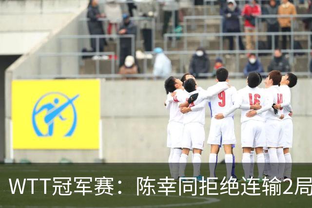 WTT冠军赛：陈幸同拒绝连输2局！0-2落后11-7逆转，1-1追平王艺迪